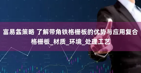 富易螽策略 了解带角铁格栅板的优势与应用复合格栅板_材质_环境_处理工艺